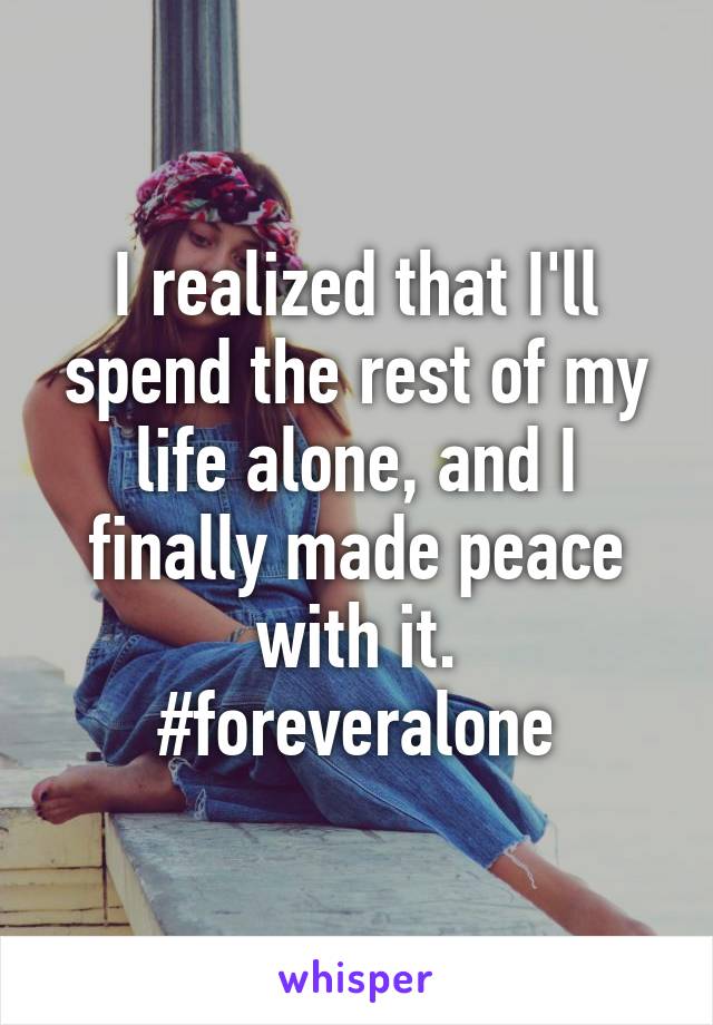 I realized that I'll spend the rest of my life alone, and I finally made peace with it.
#foreveralone