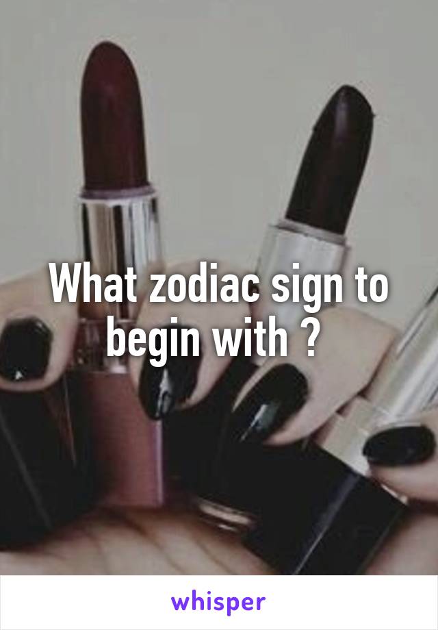 What zodiac sign to begin with ? 