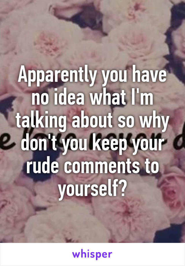 Apparently you have no idea what I'm talking about so why don't you keep your rude comments to yourself?