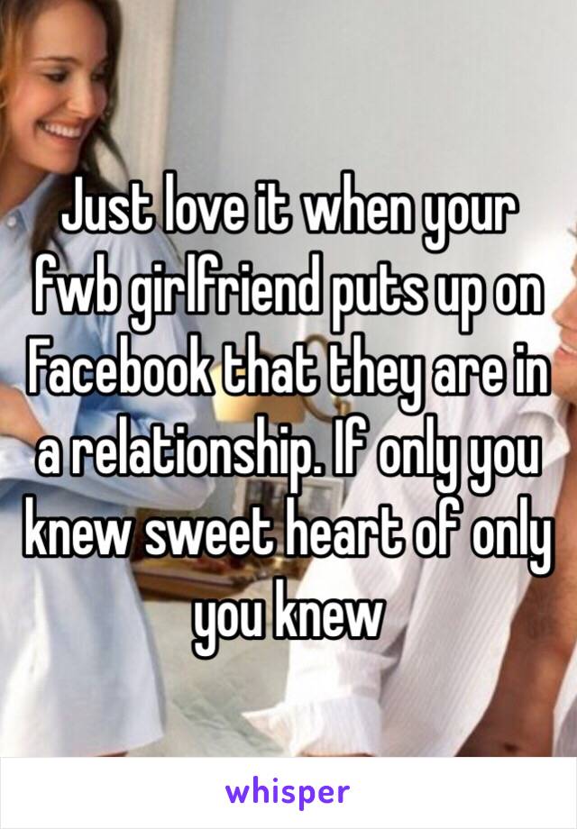 Just love it when your fwb girlfriend puts up on Facebook that they are in a relationship. If only you knew sweet heart of only you knew 