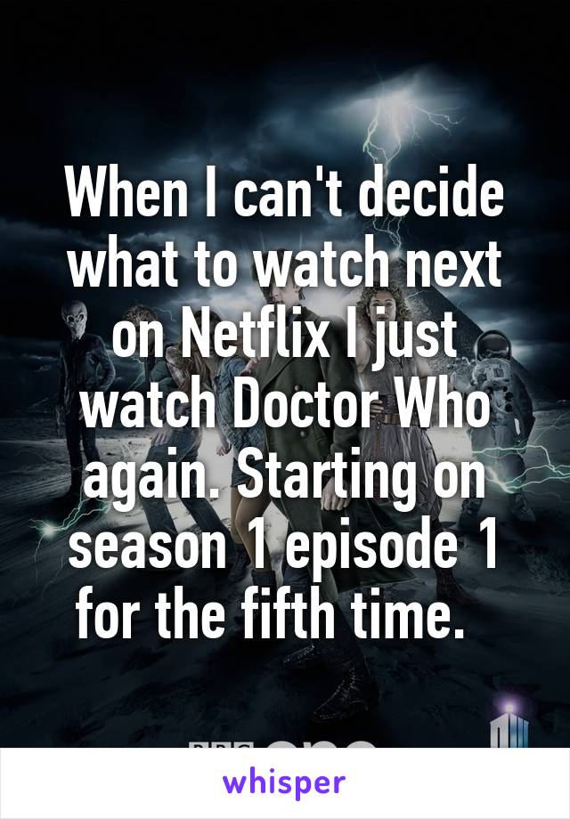 When I can't decide what to watch next on Netflix I just watch Doctor Who again. Starting on season 1 episode 1 for the fifth time.  