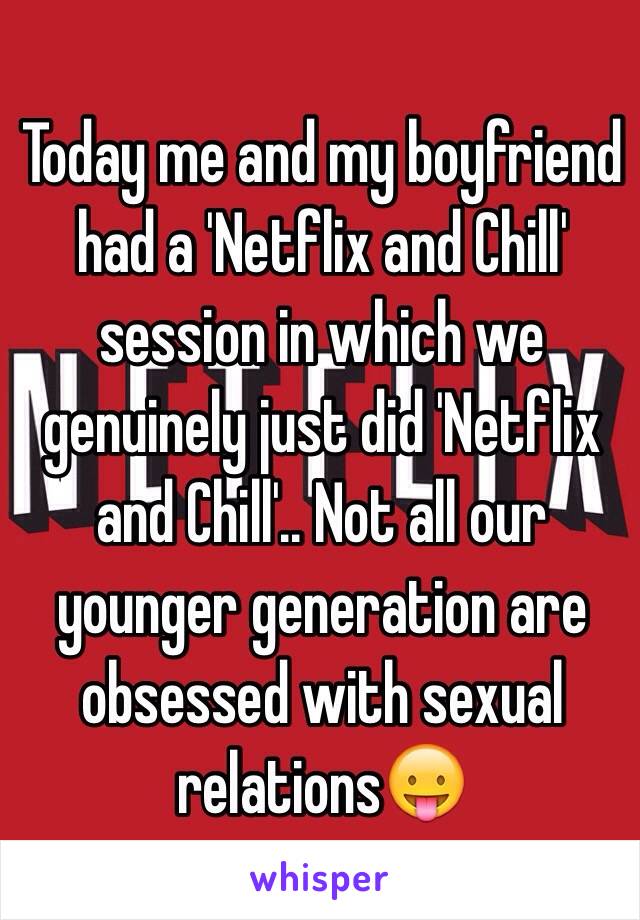 Today me and my boyfriend had a 'Netflix and Chill' session in which we genuinely just did 'Netflix and Chill'.. Not all our younger generation are obsessed with sexual relations😛