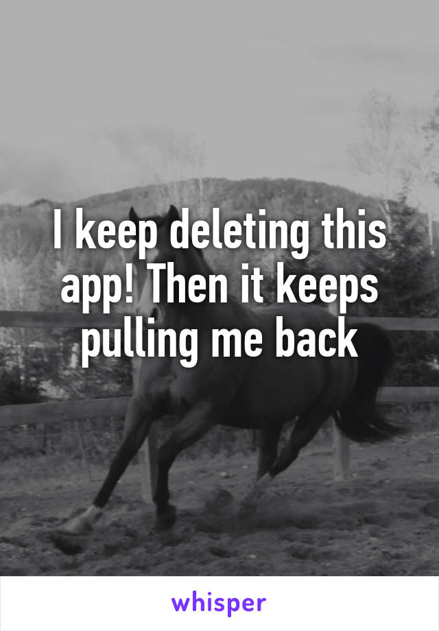 I keep deleting this app! Then it keeps pulling me back
