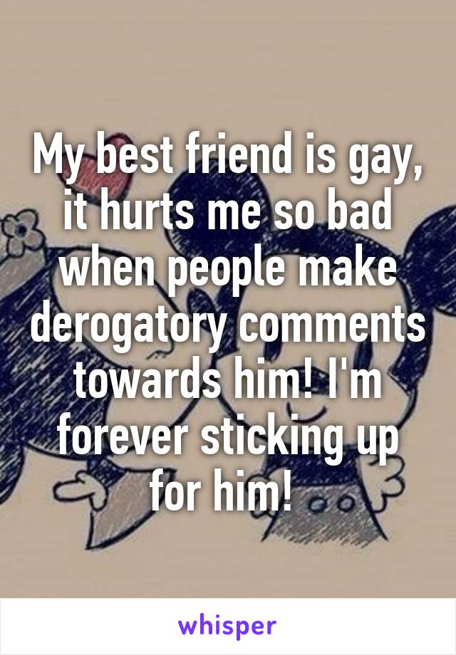 My best friend is gay, it hurts me so bad when people make derogatory comments towards him! I'm forever sticking up for him! 