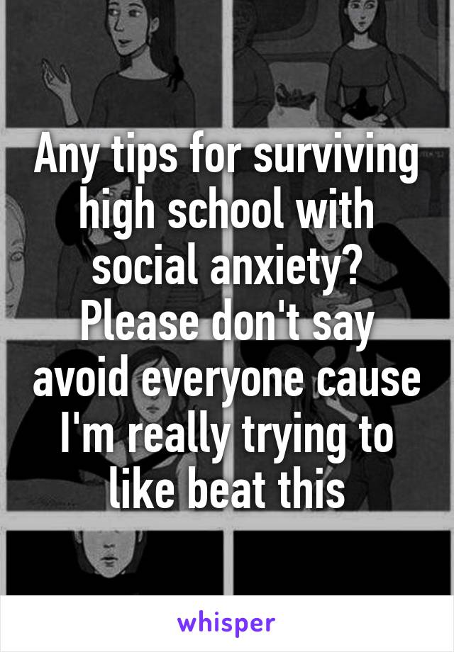 Any tips for surviving high school with social anxiety? Please don't say avoid everyone cause I'm really trying to like beat this