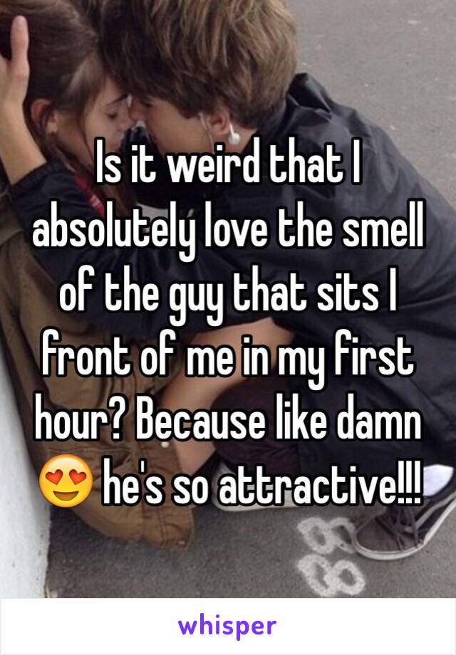 Is it weird that I absolutely love the smell of the guy that sits I front of me in my first hour? Because like damn 😍 he's so attractive!!! 