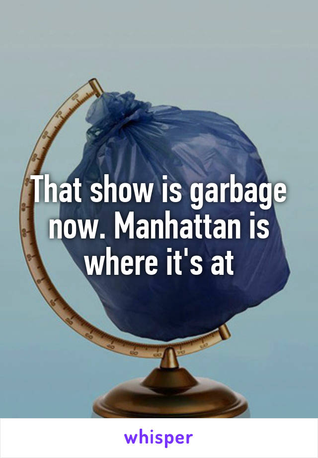 That show is garbage now. Manhattan is where it's at