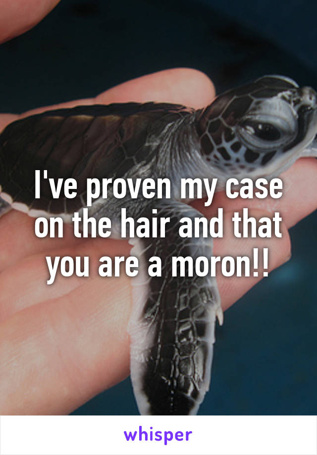 I've proven my case on the hair and that you are a moron!!