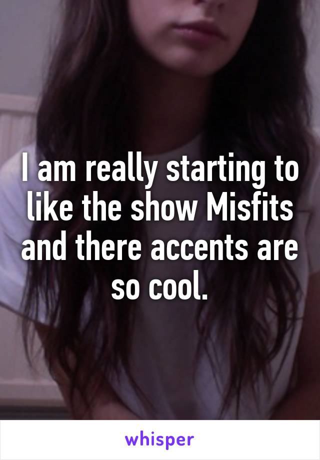 I am really starting to like the show Misfits and there accents are so cool.