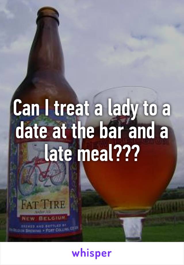 Can I treat a lady to a date at the bar and a late meal???