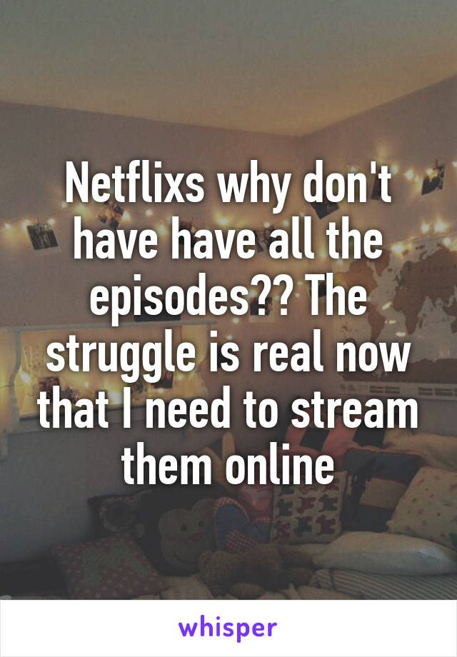 Netflixs why don't have have all the episodes?? The struggle is real now that I need to stream them online