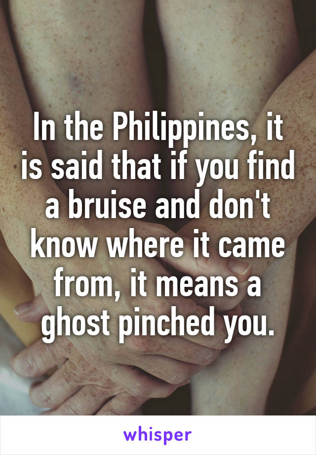 In the Philippines, it is said that if you find a bruise and don't know where it came from, it means a ghost pinched you.