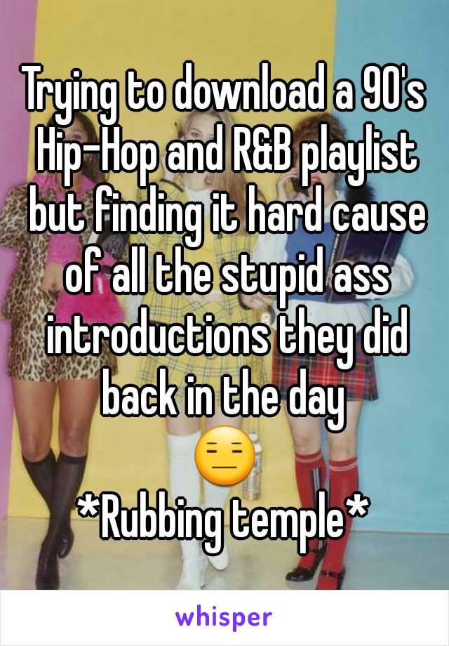 Trying to download a 90's Hip-Hop and R&B playlist but finding it hard cause of all the stupid ass introductions they did back in the day 
😑
*Rubbing temple*