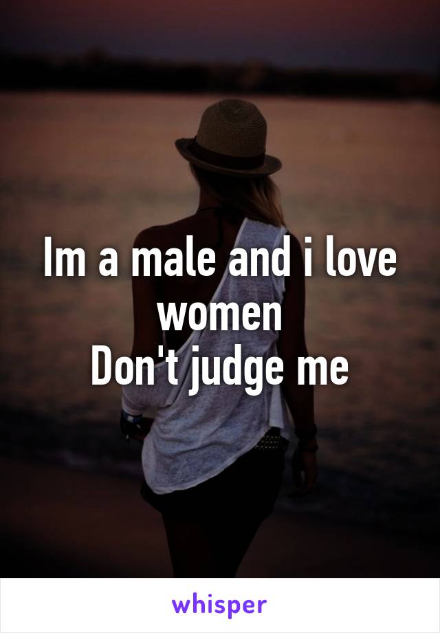 Im a male and i love women
Don't judge me