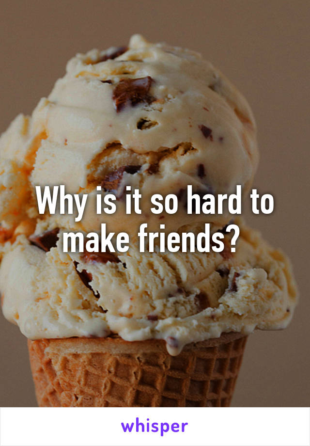 Why is it so hard to make friends? 