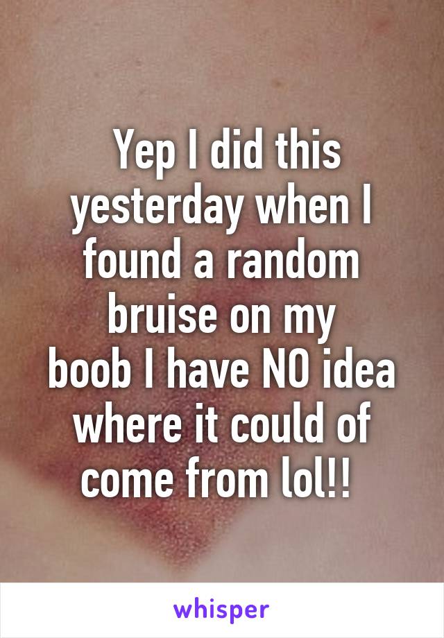  Yep I did this yesterday when I found a random bruise on my
boob I have NO idea where it could of come from lol!! 