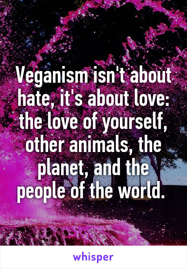 Veganism isn't about hate, it's about love: the love of yourself, other animals, the planet, and the people of the world. 