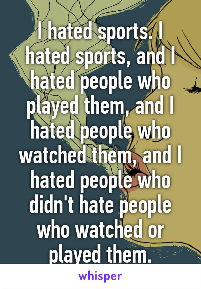 I hated sports. I hated sports, and I hated people who played them, and I hated people who watched them, and I hated people who didn't hate people who watched or played them.