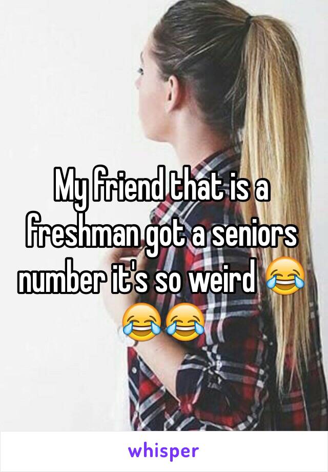 My friend that is a freshman got a seniors number it's so weird 😂😂😂