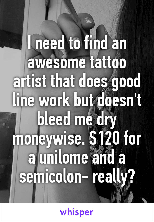 I need to find an awesome tattoo artist that does good line work but doesn't bleed me dry moneywise. $120 for a unilome and a semicolon- really?