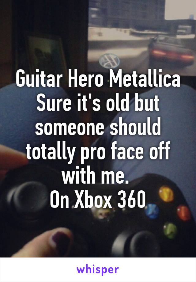 Guitar Hero Metallica
Sure it's old but someone should totally pro face off with me. 
On Xbox 360