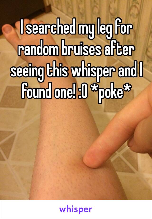 I searched my leg for random bruises after seeing this whisper and I found one! :O *poke*