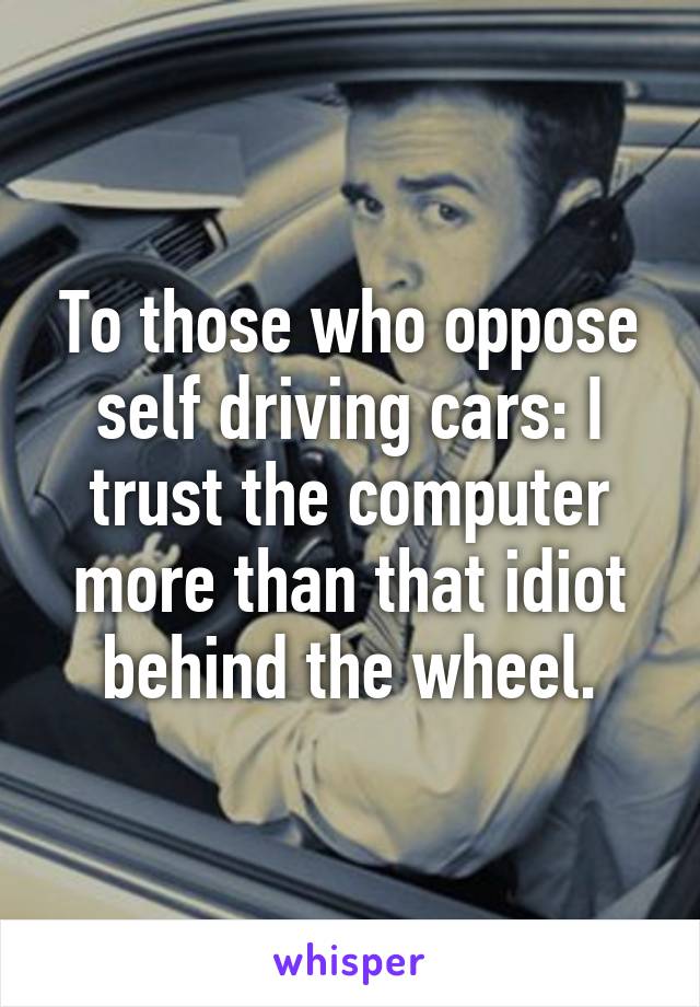 To those who oppose self driving cars: I trust the computer more than that idiot behind the wheel.