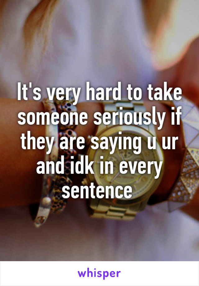 It's very hard to take someone seriously if they are saying u ur and idk in every sentence 