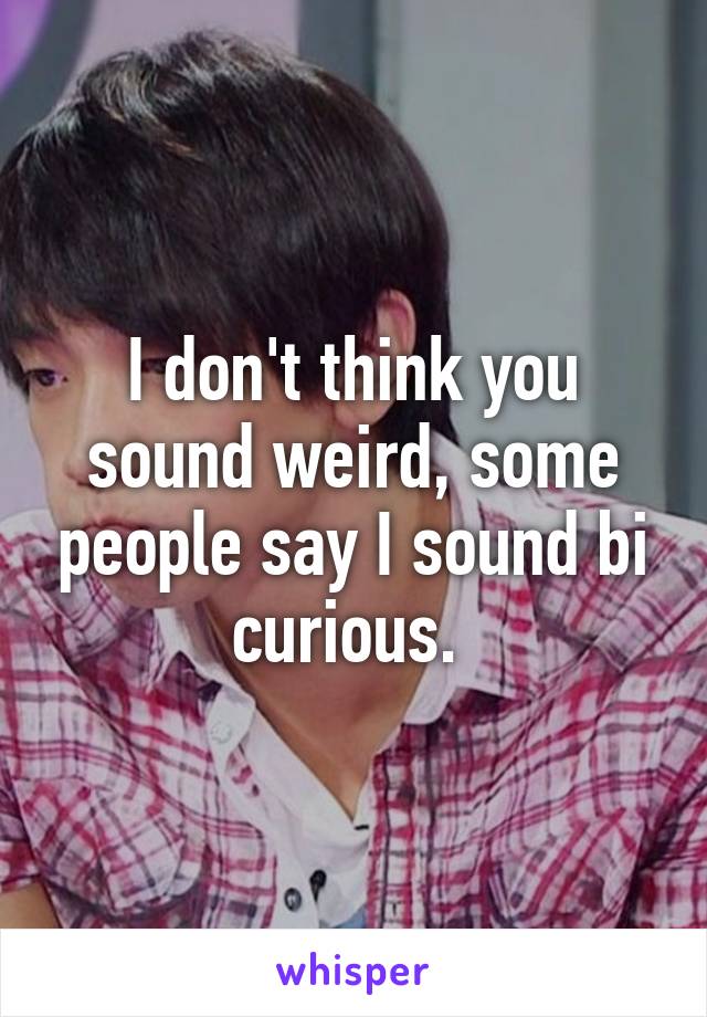 I don't think you sound weird, some people say I sound bi curious. 