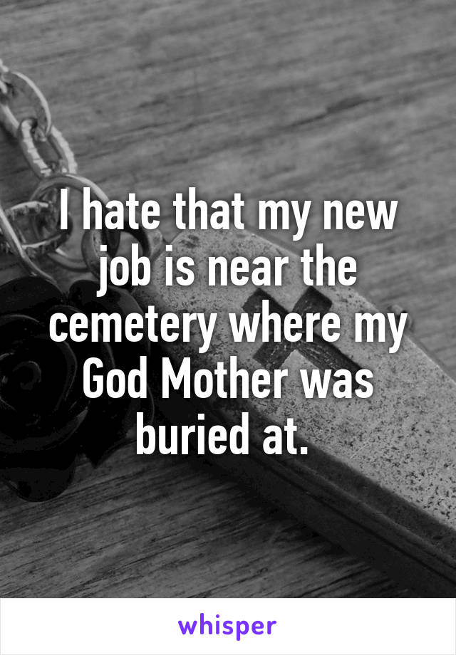 I hate that my new job is near the cemetery where my God Mother was buried at. 