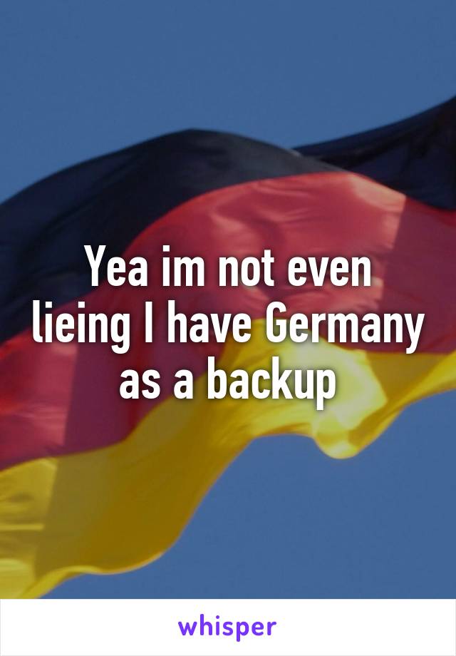 Yea im not even lieing I have Germany as a backup