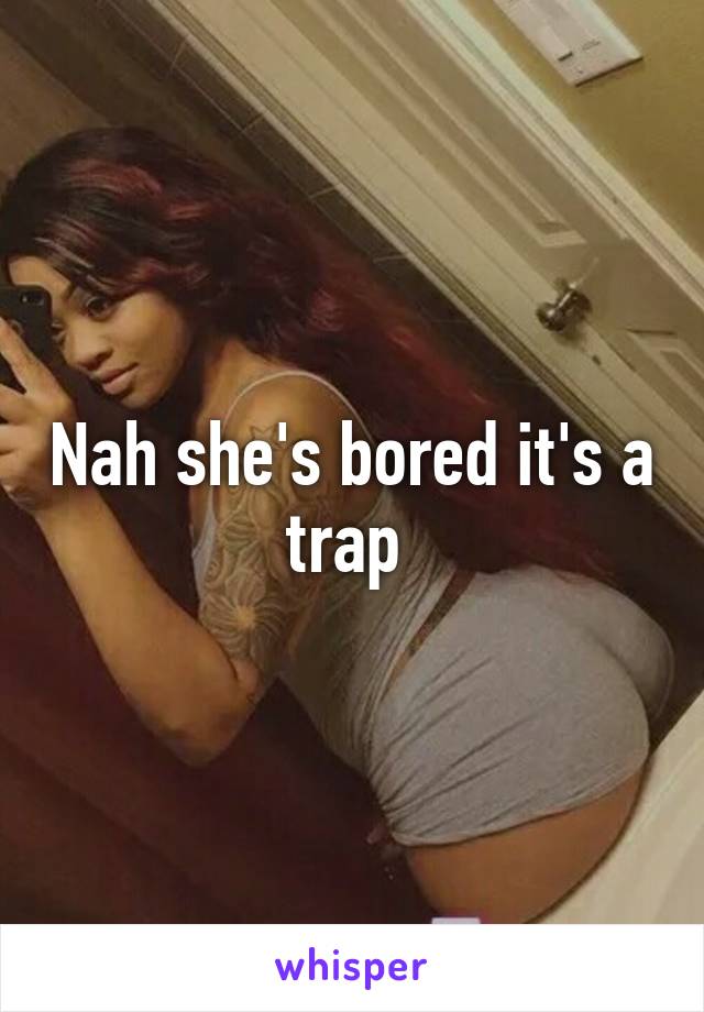 Nah she's bored it's a trap 