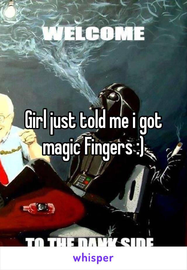 Girl just told me i got magic Fingers :) 