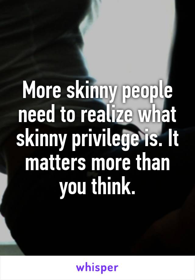 More skinny people need to realize what skinny privilege is. It matters more than you think.