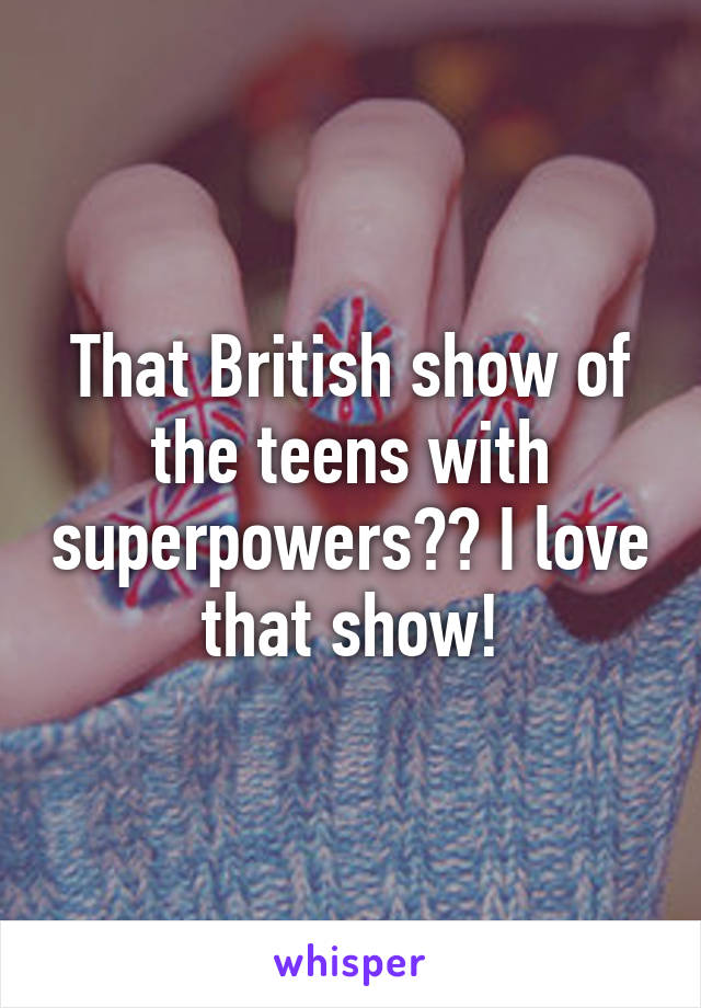 That British show of the teens with superpowers?? I love that show!