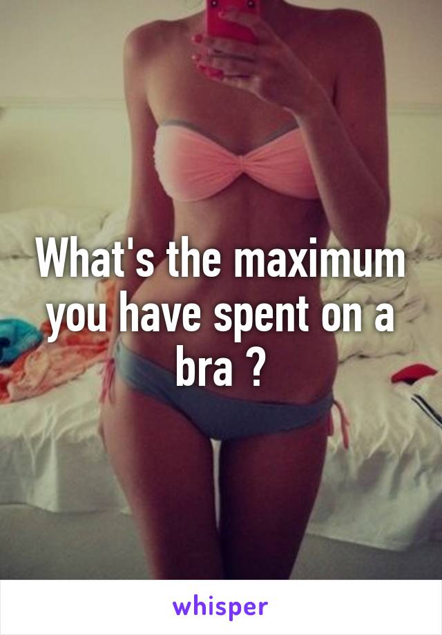 What's the maximum you have spent on a bra ?