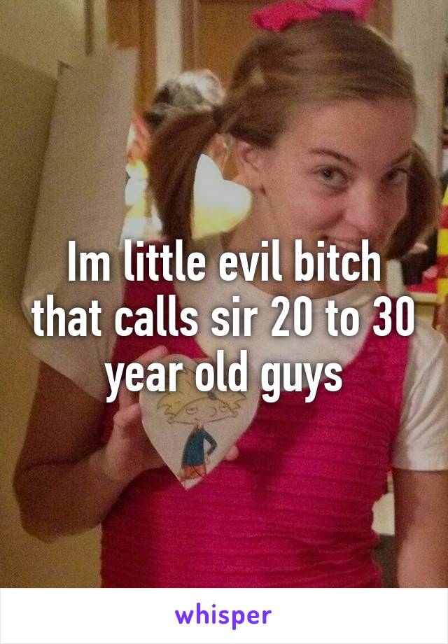 Im little evil bitch that calls sir 20 to 30 year old guys