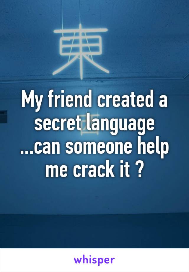 My friend created a secret language ...can someone help me crack it ?