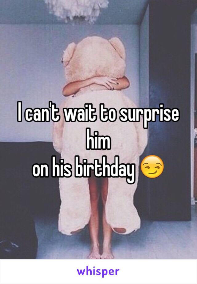 I can't wait to surprise him 
on his birthday 😏