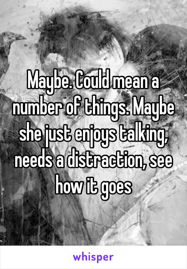 Maybe. Could mean a number of things. Maybe she just enjoys talking, needs a distraction, see how it goes 