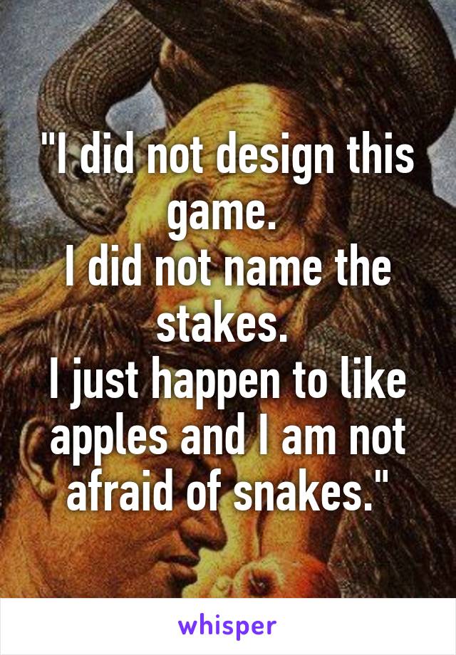 "I did not design this game. 
I did not name the stakes. 
I just happen to like apples and I am not afraid of snakes."