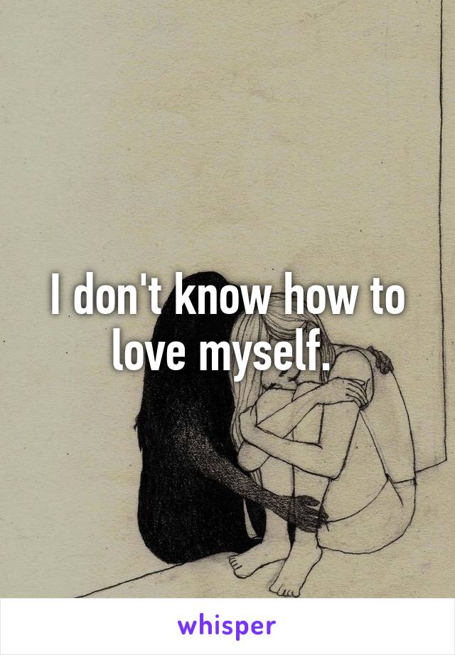 I don't know how to love myself. 