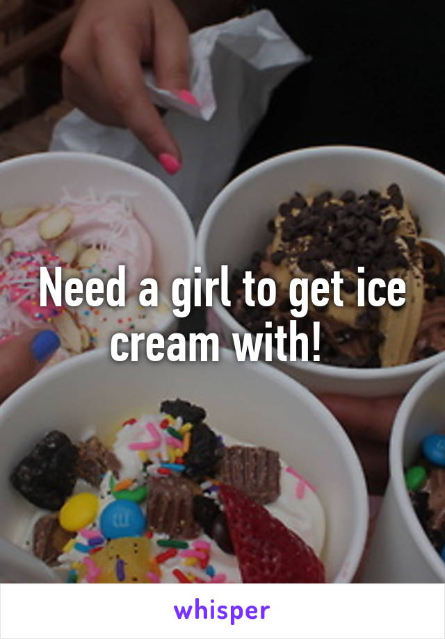 Need a girl to get ice cream with! 