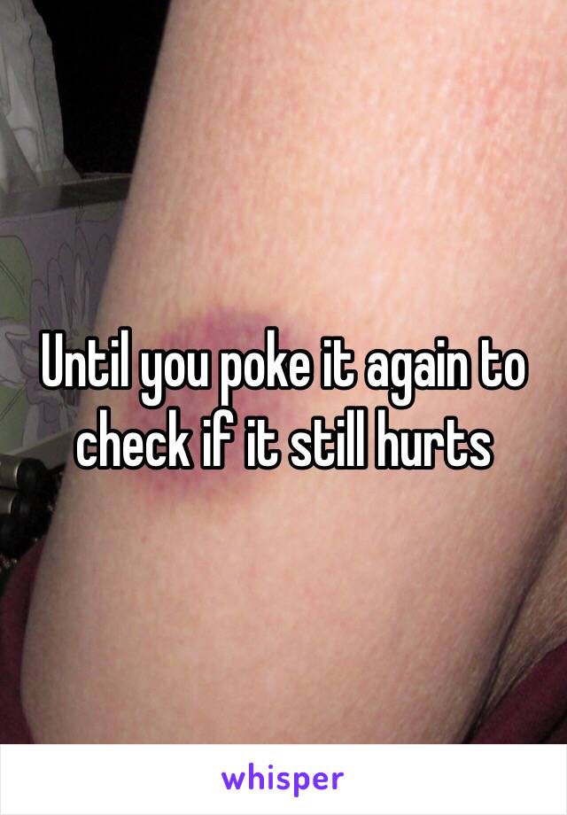 Until you poke it again to check if it still hurts