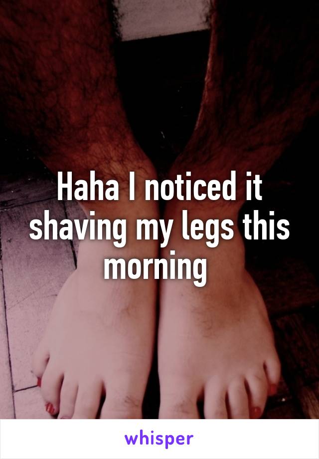 Haha I noticed it shaving my legs this morning 