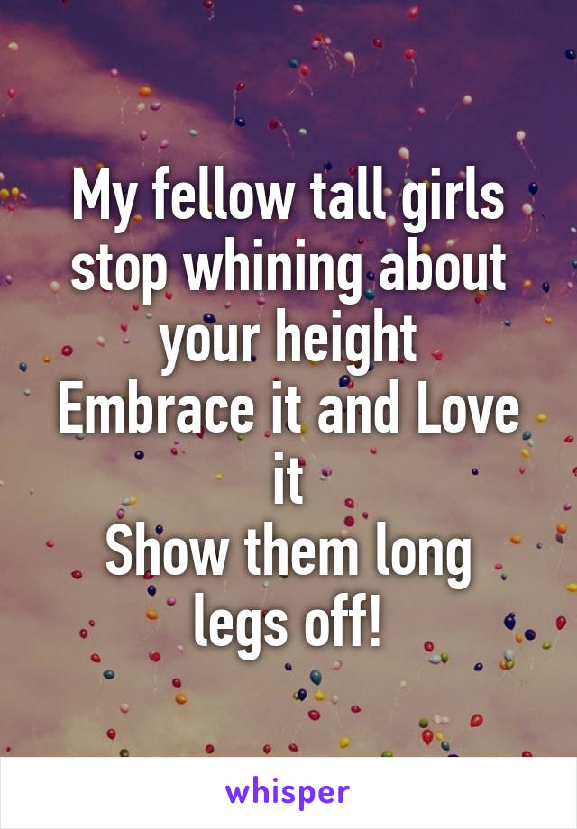 My fellow tall girls stop whining about your height
Embrace it and Love it
Show them long legs off!