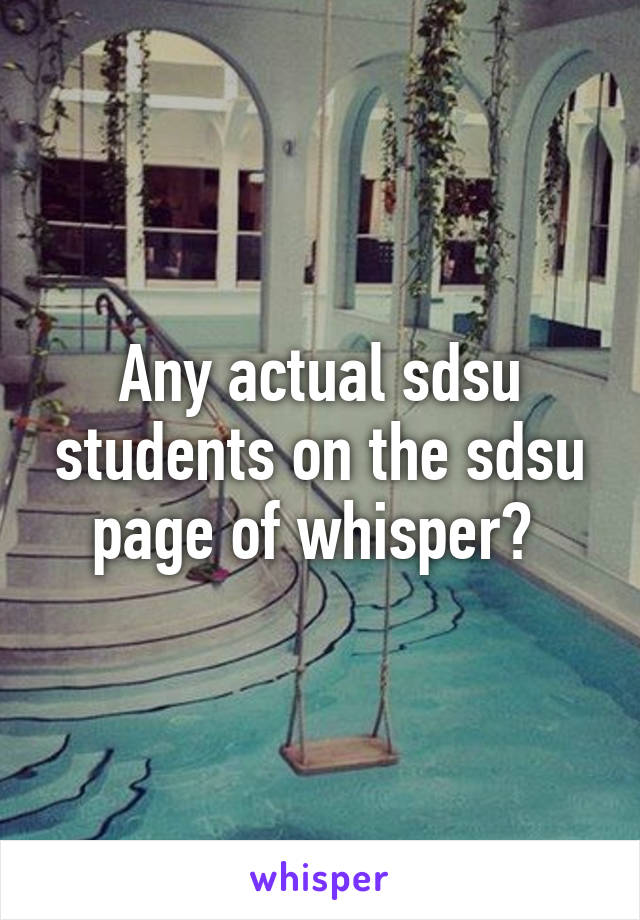 Any actual sdsu students on the sdsu page of whisper? 