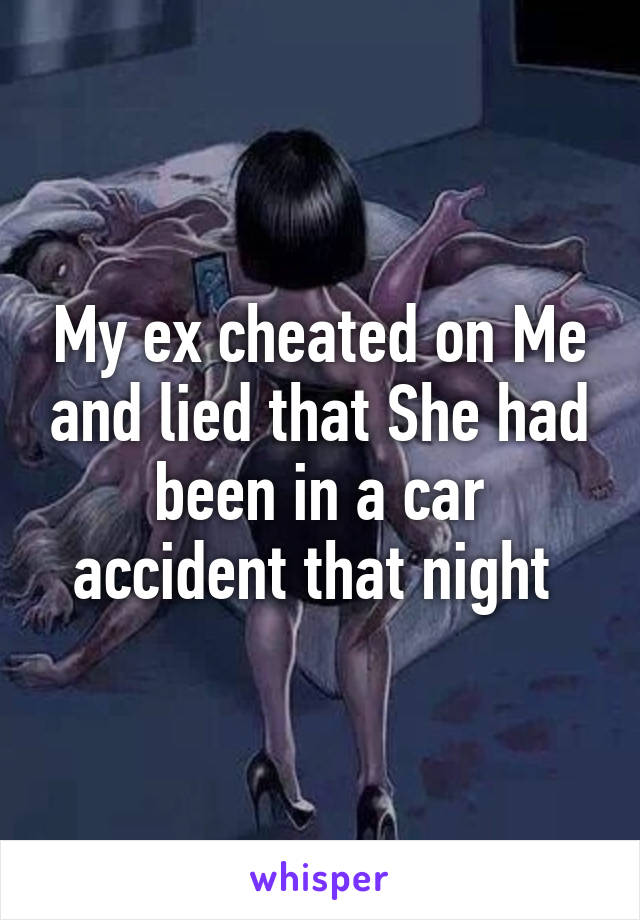 My ex cheated on Me and lied that She had been in a car accident that night 