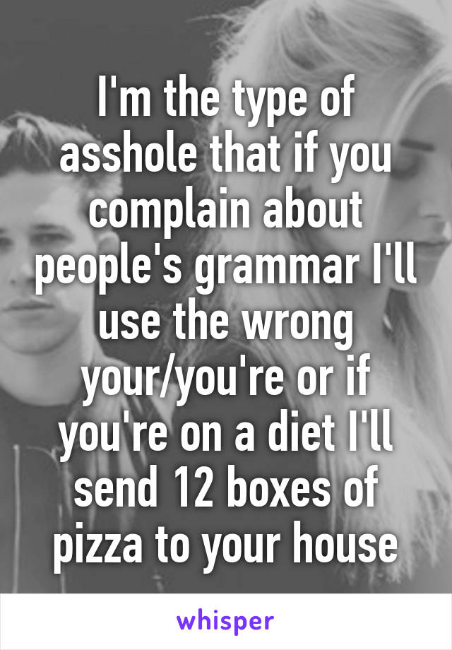 I'm the type of asshole that if you complain about people's grammar I'll use the wrong your/you're or if you're on a diet I'll send 12 boxes of pizza to your house