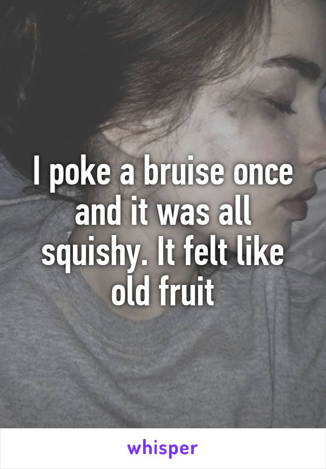 I poke a bruise once and it was all squishy. It felt like old fruit